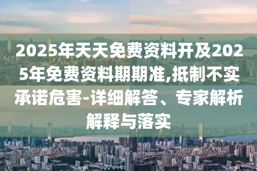 2025年天天免費資料開及2025年免費資料期期準,抵制不實承諾危害-詳細解答、專家解析解釋與落實