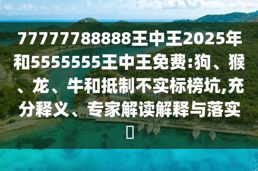 77777788888王中王2025年和5555555王中王免費:狗、猴、龍、牛和抵制不實標(biāo)榜坑,充分釋義、專家解讀解釋與落實?
