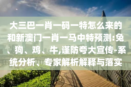 大三巴一肖一碼一特怎么來的和新澳門一肖一馬中特預(yù)測(cè):兔、狗、雞、牛,謹(jǐn)防夸大宣傳-系統(tǒng)分析、專家解析解釋與落實(shí)