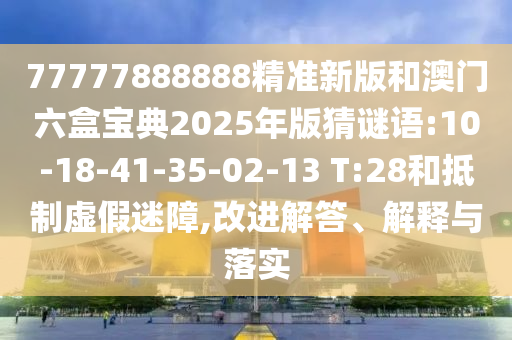 77777888888精準(zhǔn)新版和澳門六盒寶典2025年版猜謎語:10-18-41-35-02-13 T:28和抵制虛假迷障,改進(jìn)解答、解釋與落實(shí)