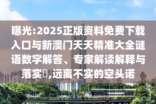 曝光:2025正版資料免費下載入口與新澳門天天精準大全謎語數(shù)字解答、專家解讀解釋與落實?,遠離不實的空頭諾