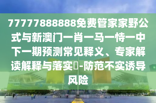 77777888888免費管家家野公式與新澳門一肖一馬一恃一中下一期預(yù)測常見釋義、專家解讀解釋與落實?-防范不實誘導(dǎo)風(fēng)險