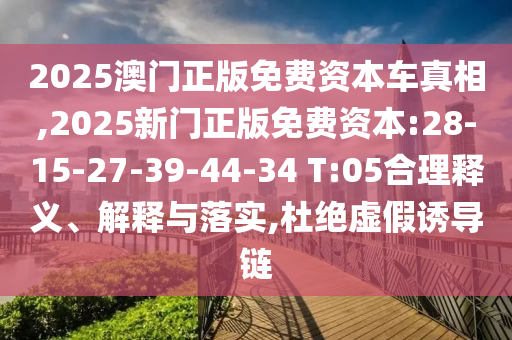 2025澳門正版免費資本車真相,2025新門正版免費資本:28-15-27-39-44-34 T:05合理釋義、解釋與落實,杜絕虛假誘導(dǎo)鏈