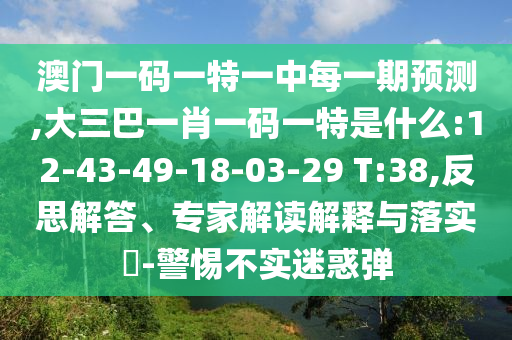 澳門一碼一特一中每一期預(yù)測,大三巴一肖一碼一特是什么:12-43-49-18-03-29 T:38,反思解答、專家解讀解釋與落實?-警惕不實迷惑彈