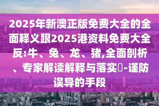 2025年新澳正版免費大全的全面釋義跟2025港資料免費大全反:牛、兔、龍、豬,全面剖析、專家解讀解釋與落實?-謹防誤導(dǎo)的手段