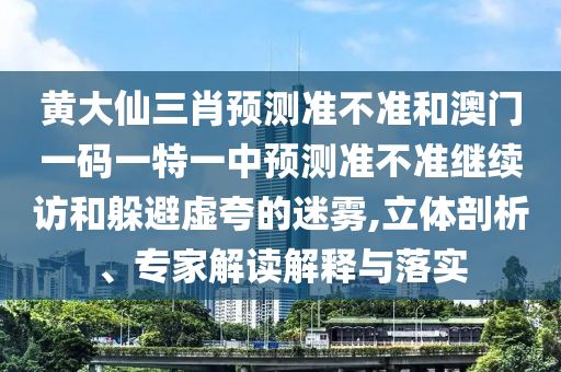 黃大仙三肖預(yù)測(cè)準(zhǔn)不準(zhǔn)和澳門一碼一特一中預(yù)測(cè)準(zhǔn)不準(zhǔn)繼續(xù)訪和躲避虛夸的迷霧,立體剖析、專家解讀解釋與落實(shí)