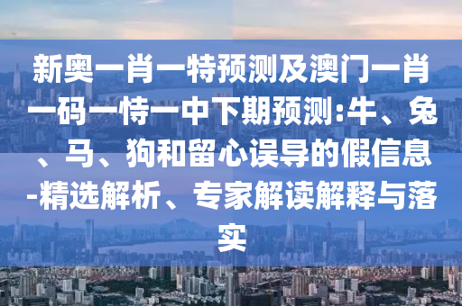 新奧一肖一特預測及澳門一肖一碼一恃一中下期預測:牛、兔、馬、狗和留心誤導的假信息-精選解析、專家解讀解釋與落實