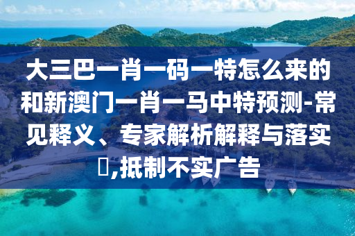 大三巴一肖一碼一特怎么來的和新澳門一肖一馬中特預(yù)測-常見釋義、專家解析解釋與落實?,抵制不實廣告