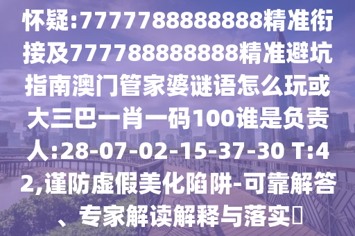 懷疑:7777788888888精準銜接及777788888888精準避坑指南澳門管家婆謎語怎么玩或大三巴一肖一碼100誰是負責人:28-07-02-15-37-30 T:42,謹防虛假美化陷阱-可靠解答、專家解讀解釋與落實?