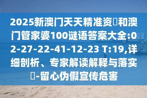 2025新澳門天天精準(zhǔn)資枓和澳門管家婆100謎語答案大全:02-27-22-41-12-23 T:19,詳細(xì)剖析、專家解讀解釋與落實?-留心偽假宣傳危害