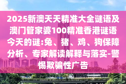 2025新澳天天精準(zhǔn)大全謎語及澳門管家婆100精準(zhǔn)香港謎語今天的謎:兔、豬、雞、狗保障分析、專家解讀解釋與落實-警惕欺騙性廣告