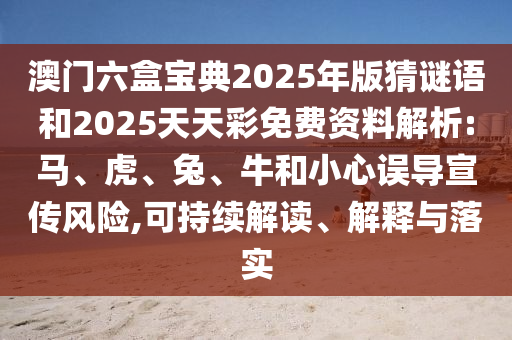 澳門六盒寶典2025年版猜謎語和2025天天彩免費資料解析:馬、虎、兔、牛和小心誤導(dǎo)宣傳風(fēng)險,可持續(xù)解讀、解釋與落實