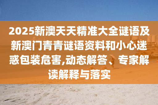 2025新澳天天精準(zhǔn)大全謎語(yǔ)及新澳門(mén)青青謎語(yǔ)資料和小心迷惑包裝危害,動(dòng)態(tài)解答、專家解讀解釋與落實(shí)