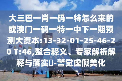 大三巴一肖一碼一特怎么來(lái)的或澳門(mén)一碼一特一中下一期預(yù)測(cè)大資本:13-32-01-25-46-20 T:46,整合釋義、專(zhuān)家解析解釋與落實(shí)?-警覺(jué)虛假美化