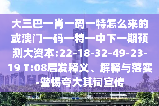 大三巴一肖一碼一特怎么來的或澳門一碼一特一中下一期預(yù)測(cè)大資本:22-18-32-49-23-19 T:08啟發(fā)釋義、解釋與落實(shí)-警惕夸大其詞宣傳
