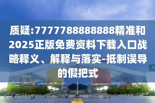質(zhì)疑:7777788888888精準和2025正版免費資料下載入口戰(zhàn)略釋義、解釋與落實-抵制誤導的假把式