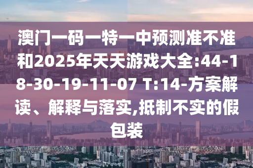澳門一碼一特一中預測準不準和2025年天天游戲大全:44-18-30-19-11-07 T:14-方案解讀、解釋與落實,抵制不實的假包裝
