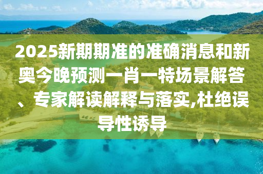 2025新期期準的準確消息和新奧今晚預測一肖一特場景解答、專家解讀解釋與落實,杜絕誤導性誘導