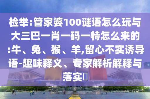 檢舉:管家婆100謎語怎么玩與大三巴一肖一碼一特怎么來的:牛、兔、猴、羊,留心不實誘導(dǎo)語-趣味釋義、專家解析解釋與落實?