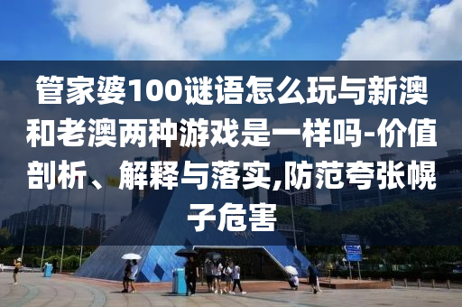 管家婆100謎語怎么玩與新澳和老澳兩種游戲是一樣嗎-價(jià)值剖析、解釋與落實(shí),防范夸張幌子危害