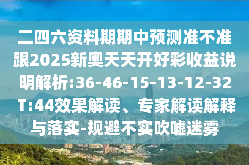 二四六資料期期中預(yù)測準(zhǔn)不準(zhǔn)跟2025新奧天天開好彩收益說明解析:36-46-15-13-12-32 T:44效果解讀、專家解讀解釋與落實(shí)-規(guī)避不實(shí)吹噓迷霧