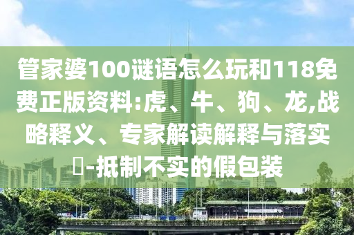 管家婆100謎語怎么玩和118免費(fèi)正版資料:虎、牛、狗、龍,戰(zhàn)略釋義、專家解讀解釋與落實(shí)?-抵制不實(shí)的假包裝