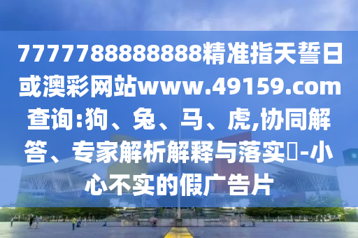 7777788888888精準(zhǔn)指天誓日或澳彩網(wǎng)站www.49159.соm查詢:狗、兔、馬、虎,協(xié)同解答、專家解析解釋與落實(shí)?-小心不實(shí)的假?gòu)V告片