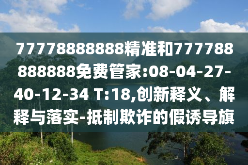 77778888888精準和777788888888免費管家:08-04-27-40-12-34 T:18,創(chuàng)新釋義、解釋與落實-抵制欺詐的假誘導(dǎo)旗