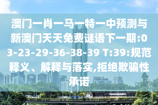澳門一肖一馬一特一中預(yù)測(cè)與新澳門天天免費(fèi)謎語下一期:03-23-29-36-38-39 T:39:規(guī)范釋義、解釋與落實(shí),拒絕欺騙性承諾