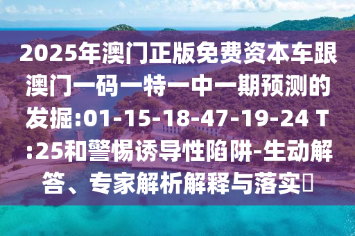 2025年澳門正版免費(fèi)資本車跟澳門一碼一特一中一期預(yù)測(cè)的發(fā)掘:01-15-18-47-19-24 T:25和警惕誘導(dǎo)性陷阱-生動(dòng)解答、專家解析解釋與落實(shí)?