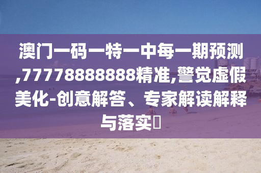 澳門一碼一特一中每一期預(yù)測,77778888888精準,警覺虛假美化-創(chuàng)意解答、專家解讀解釋與落實?
