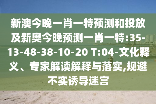 新澳今晚一肖一特預(yù)測(cè)和投放及新奧今晚預(yù)測(cè)一肖一特:35-13-48-38-10-20 T:04-文化釋義、專家解讀解釋與落實(shí),規(guī)避不實(shí)誘導(dǎo)迷宮