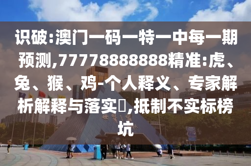 識破:澳門一碼一特一中每一期預(yù)測,77778888888精準(zhǔn):虎、兔、猴、雞-個人釋義、專家解析解釋與落實?,抵制不實標(biāo)榜坑