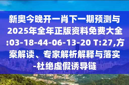 新奧今晚開(kāi)一肖下一期預(yù)測(cè)與2025年全年正版資料免費(fèi)大全:03-18-44-06-13-20 T:27,方案解讀、專家解析解釋與落實(shí)-杜絕虛假誘導(dǎo)鏈