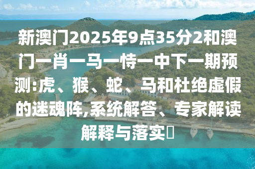 新澳門2025年9點35分2和澳門一肖一馬一恃一中下一期預(yù)測:虎、猴、蛇、馬和杜絕虛假的迷魂陣,系統(tǒng)解答、專家解讀解釋與落實?