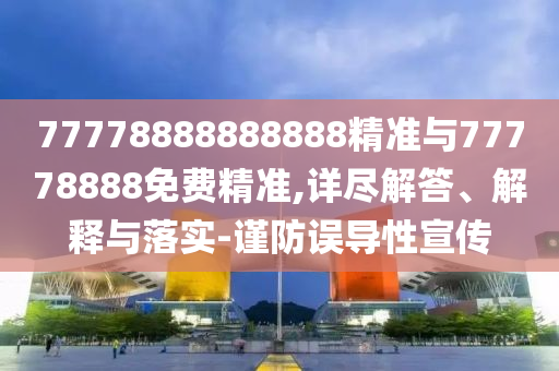 77778888888888精準(zhǔn)與77778888免費(fèi)精準(zhǔn),詳盡解答、解釋與落實(shí)-謹(jǐn)防誤導(dǎo)性宣傳