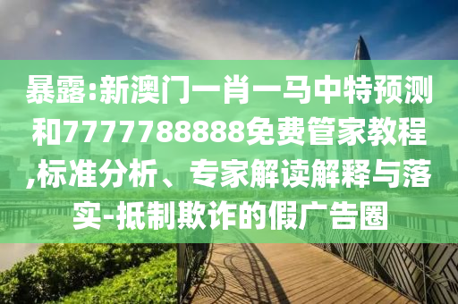暴露:新澳門一肖一馬中特預(yù)測(cè)和7777788888免費(fèi)管家教程,標(biāo)準(zhǔn)分析、專家解讀解釋與落實(shí)-抵制欺詐的假?gòu)V告圈