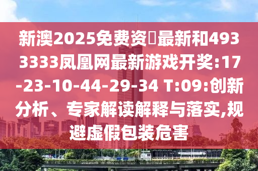 新澳2025免費資枓最新和4933333鳳凰網(wǎng)最新游戲開獎:17-23-10-44-29-34 T:09:創(chuàng)新分析、專家解讀解釋與落實,規(guī)避虛假包裝危害