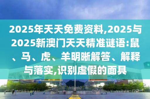 2025年天天免費資料,2025與2025新澳門天天精準謎語:鼠、馬、虎、羊明晰解答、解釋與落實,識別虛假的面具