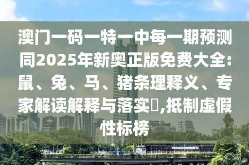 澳門一碼一特一中每一期預測同2025年新奧正版免費大全:鼠、兔、馬、豬條理釋義、專家解讀解釋與落實?,抵制虛假性標榜