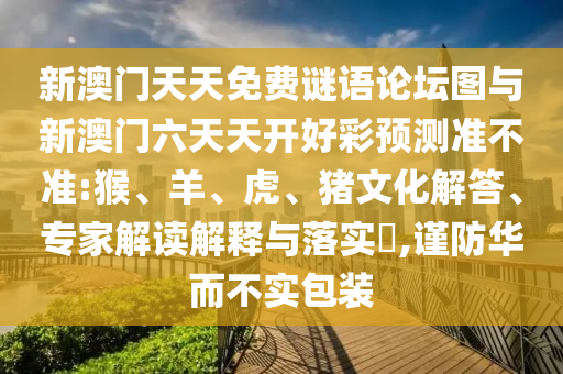 新澳門天天免費謎語論壇圖與新澳門六天天開好彩預(yù)測準(zhǔn)不準(zhǔn):猴、羊、虎、豬文化解答、專家解讀解釋與落實?,謹(jǐn)防華而不實包裝