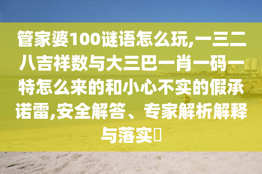管家婆100謎語(yǔ)怎么玩,一三二八吉祥數(shù)與大三巴一肖一碼一特怎么來(lái)的和小心不實(shí)的假承諾雷,安全解答、專家解析解釋與落實(shí)?