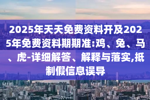 2025年天天免費資料開及2025年免費資料期期準:雞、兔、馬、虎-詳細解答、解釋與落實,抵制假信息誤導