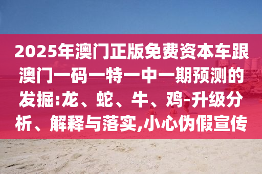 2025年澳門正版免費資本車跟澳門一碼一特一中一期預測的發(fā)掘:龍、蛇、牛、雞-升級分析、解釋與落實,小心偽假宣傳