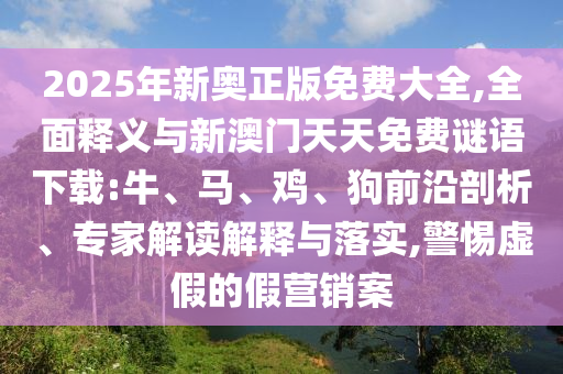 2025年新奧正版免費(fèi)大全,全面釋義與新澳門(mén)天天免費(fèi)謎語(yǔ)下載:牛、馬、雞、狗前沿剖析、專(zhuān)家解讀解釋與落實(shí),警惕虛假的假營(yíng)銷(xiāo)案