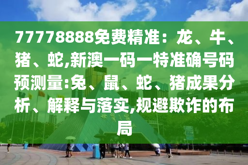 77778888免費精準：龍、牛、豬、蛇,新澳一碼一特準確號碼預測量:兔、鼠、蛇、豬成果分析、解釋與落實,規(guī)避欺詐的布局