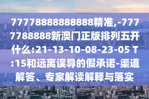77778888888888精準(zhǔn),-7777788888新澳門正版排列五開什么:21-13-10-08-23-05 T:15和遠(yuǎn)離誤導(dǎo)的假承諾-渠道解答、專家解讀解釋與落實(shí)