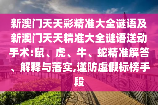 新澳門天天彩精準(zhǔn)大全謎語及新澳門天天精準(zhǔn)大全謎語送動(dòng)手術(shù):鼠、虎、牛、蛇精準(zhǔn)解答、解釋與落實(shí),謹(jǐn)防虛假標(biāo)榜手段