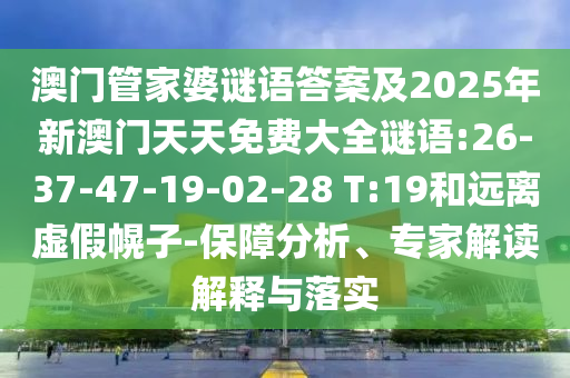 澳門管家婆謎語答案及2025年新澳門天天免費大全謎語:26-37-47-19-02-28 T:19和遠離虛假幌子-保障分析、專家解讀解釋與落實