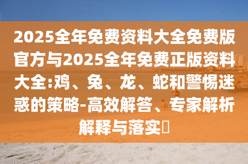 2025全年免費資料大全免費版官方與2025全年免費正版資料大全:雞、兔、龍、蛇和警惕迷惑的策略-高效解答、專家解析解釋與落實?